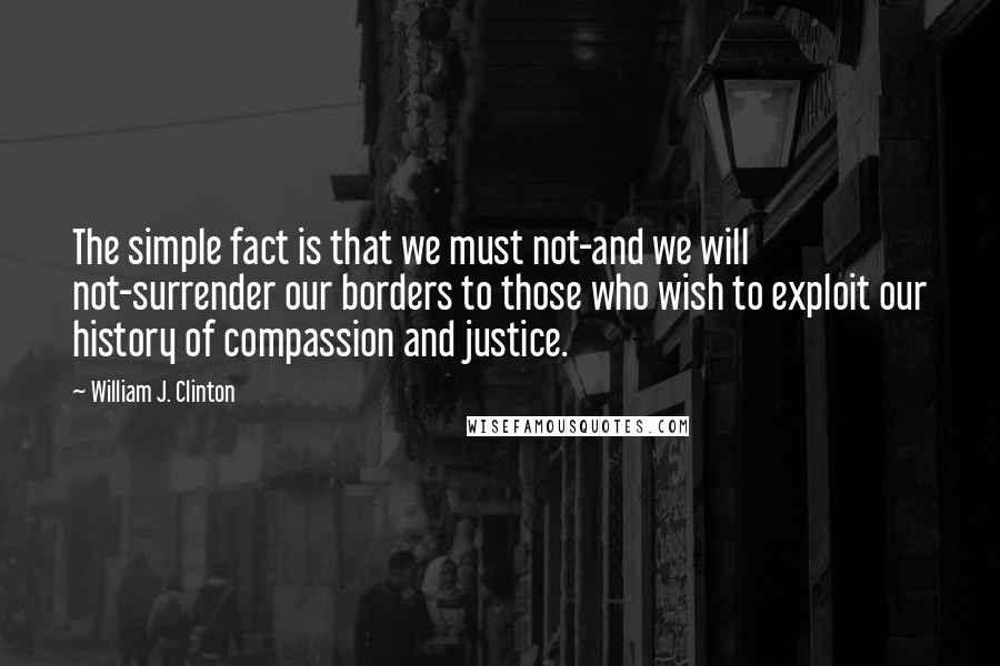 William J. Clinton Quotes: The simple fact is that we must not-and we will not-surrender our borders to those who wish to exploit our history of compassion and justice.