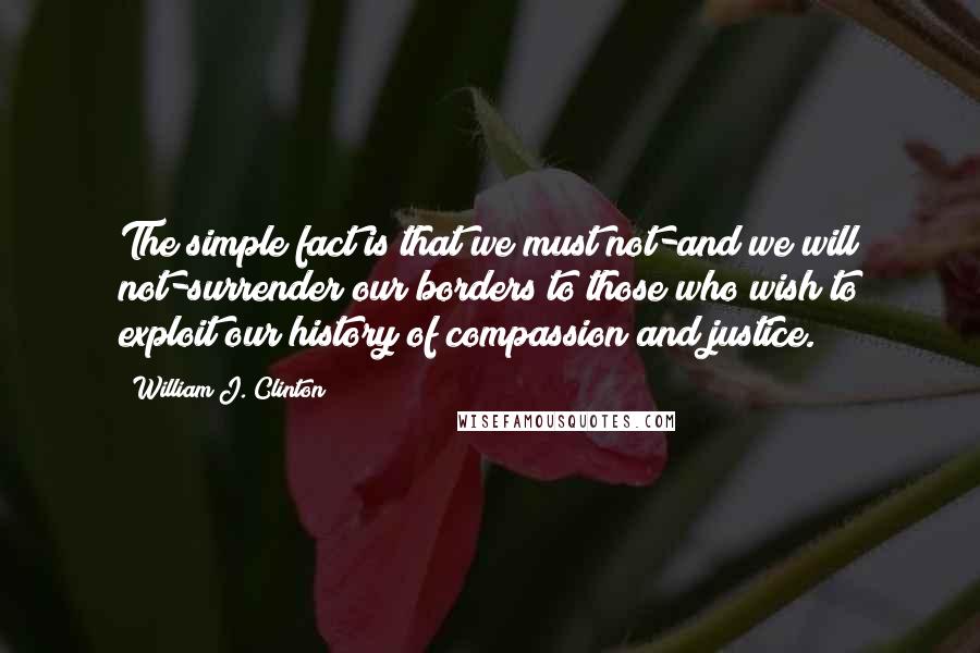 William J. Clinton Quotes: The simple fact is that we must not-and we will not-surrender our borders to those who wish to exploit our history of compassion and justice.