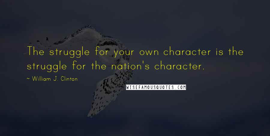 William J. Clinton Quotes: The struggle for your own character is the struggle for the nation's character.