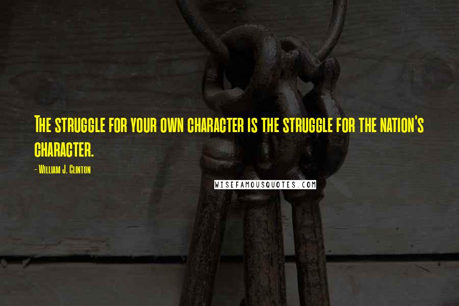 William J. Clinton Quotes: The struggle for your own character is the struggle for the nation's character.