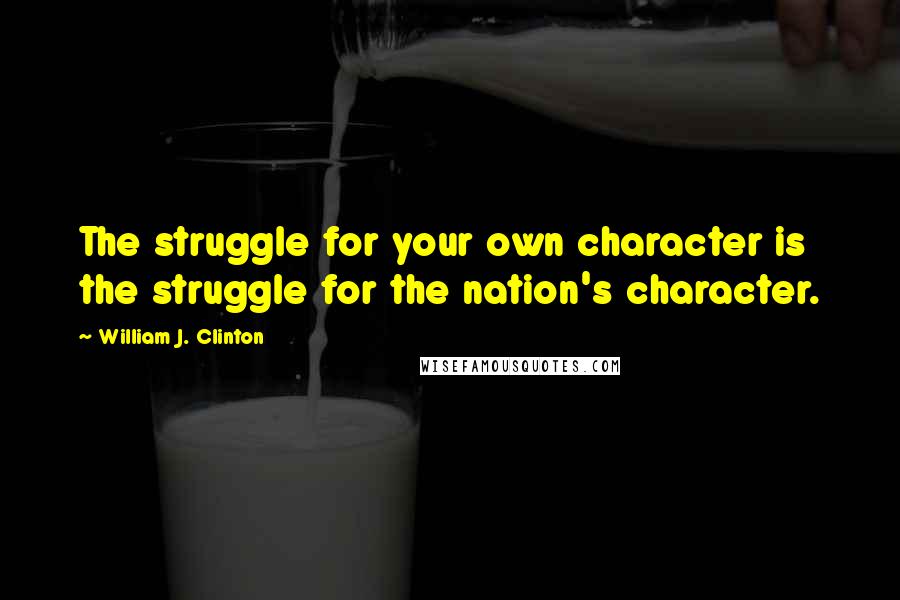 William J. Clinton Quotes: The struggle for your own character is the struggle for the nation's character.