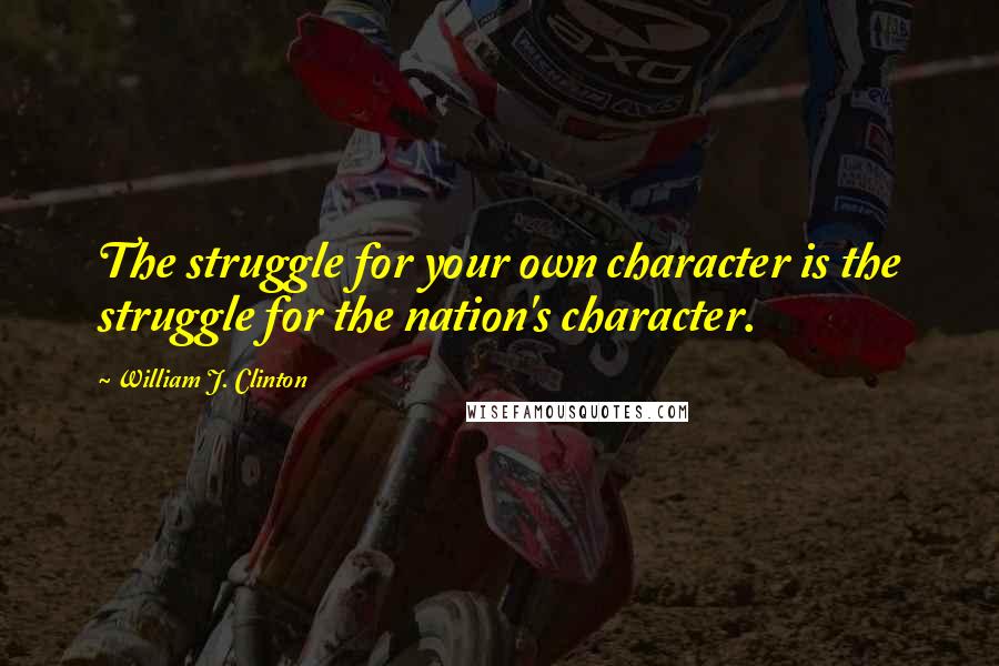 William J. Clinton Quotes: The struggle for your own character is the struggle for the nation's character.