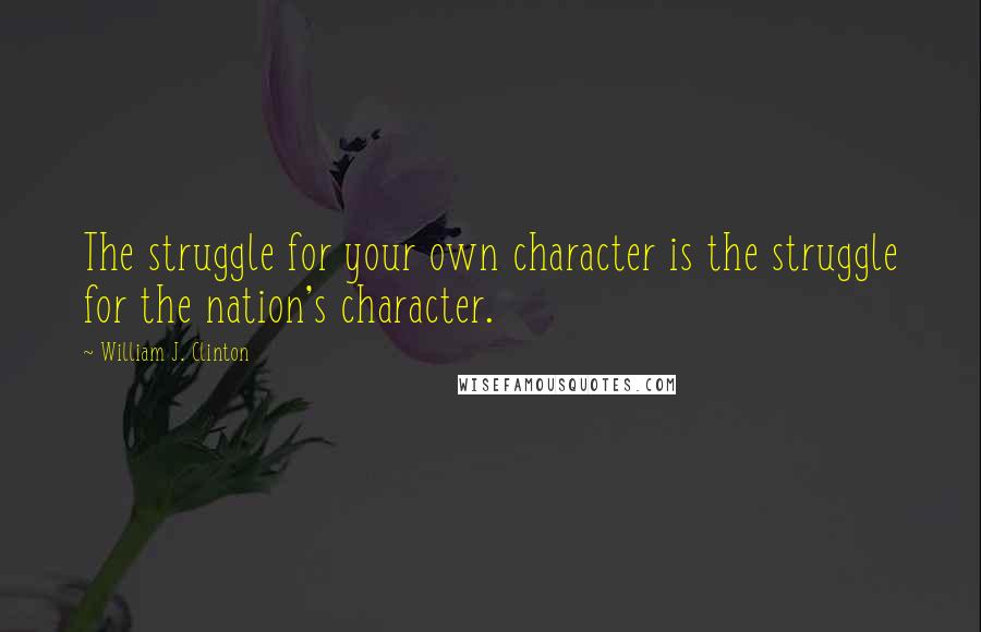 William J. Clinton Quotes: The struggle for your own character is the struggle for the nation's character.