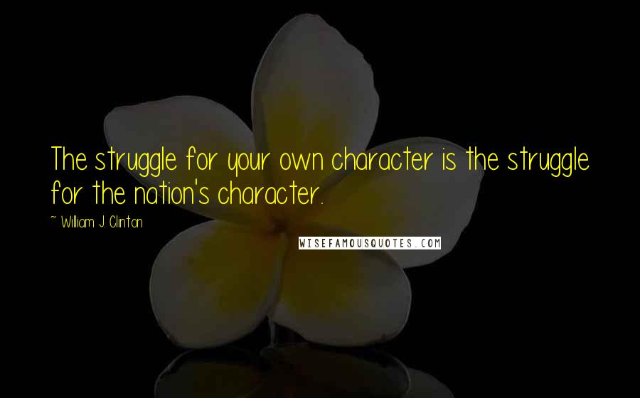 William J. Clinton Quotes: The struggle for your own character is the struggle for the nation's character.