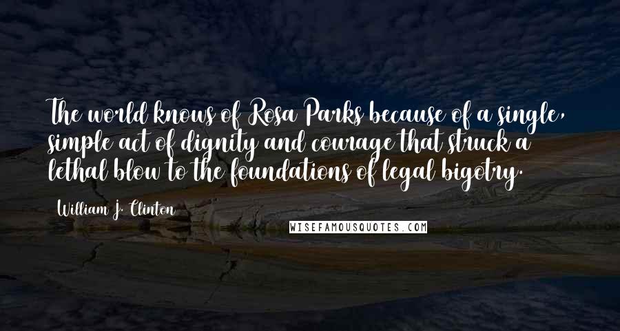 William J. Clinton Quotes: The world knows of Rosa Parks because of a single, simple act of dignity and courage that struck a lethal blow to the foundations of legal bigotry.
