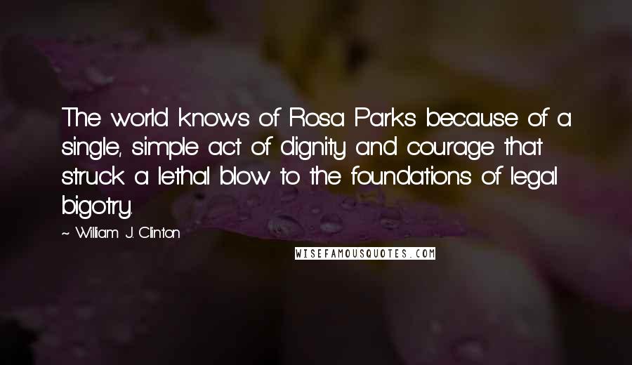 William J. Clinton Quotes: The world knows of Rosa Parks because of a single, simple act of dignity and courage that struck a lethal blow to the foundations of legal bigotry.