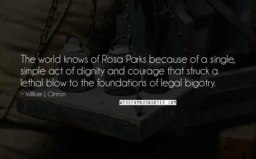 William J. Clinton Quotes: The world knows of Rosa Parks because of a single, simple act of dignity and courage that struck a lethal blow to the foundations of legal bigotry.