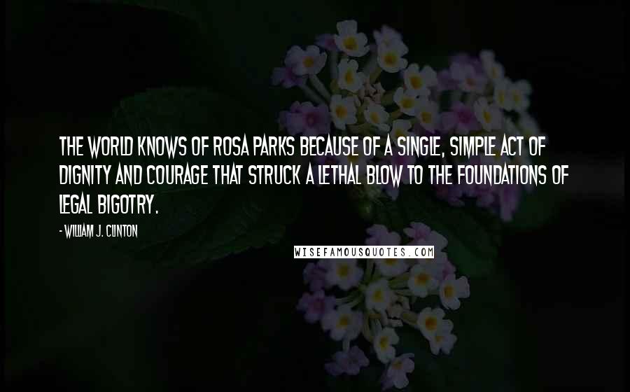 William J. Clinton Quotes: The world knows of Rosa Parks because of a single, simple act of dignity and courage that struck a lethal blow to the foundations of legal bigotry.