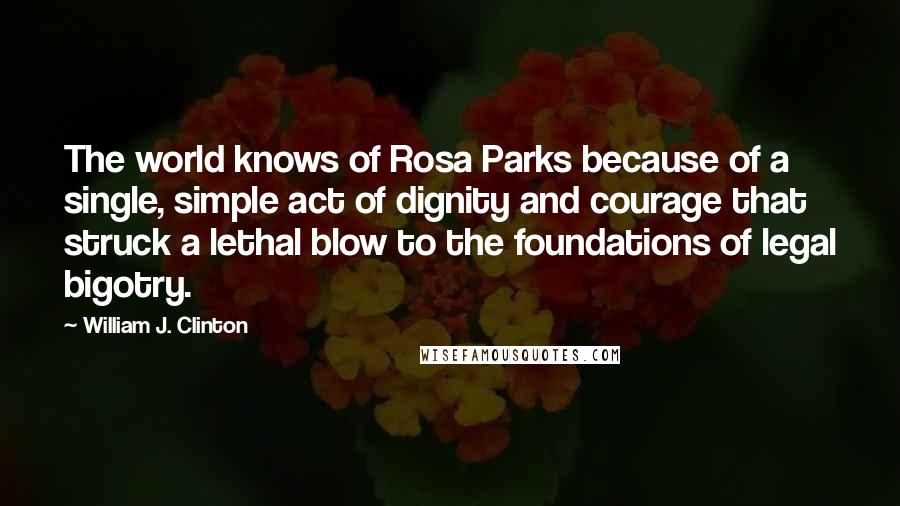 William J. Clinton Quotes: The world knows of Rosa Parks because of a single, simple act of dignity and courage that struck a lethal blow to the foundations of legal bigotry.