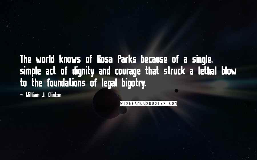 William J. Clinton Quotes: The world knows of Rosa Parks because of a single, simple act of dignity and courage that struck a lethal blow to the foundations of legal bigotry.