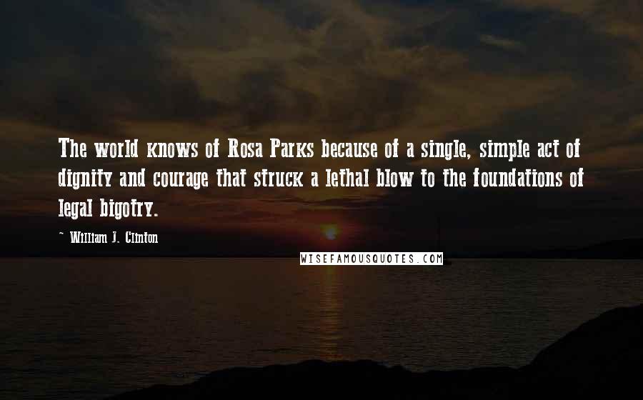 William J. Clinton Quotes: The world knows of Rosa Parks because of a single, simple act of dignity and courage that struck a lethal blow to the foundations of legal bigotry.