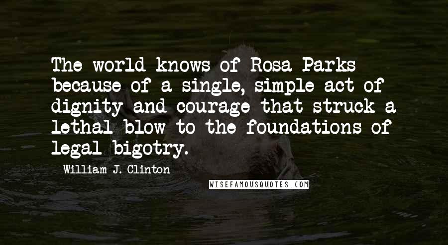 William J. Clinton Quotes: The world knows of Rosa Parks because of a single, simple act of dignity and courage that struck a lethal blow to the foundations of legal bigotry.