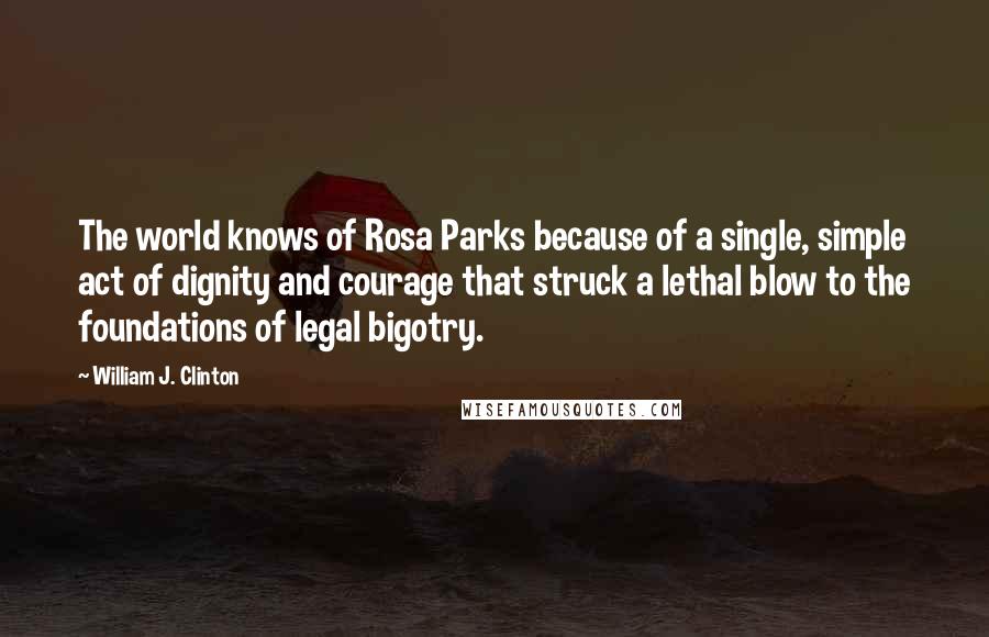 William J. Clinton Quotes: The world knows of Rosa Parks because of a single, simple act of dignity and courage that struck a lethal blow to the foundations of legal bigotry.