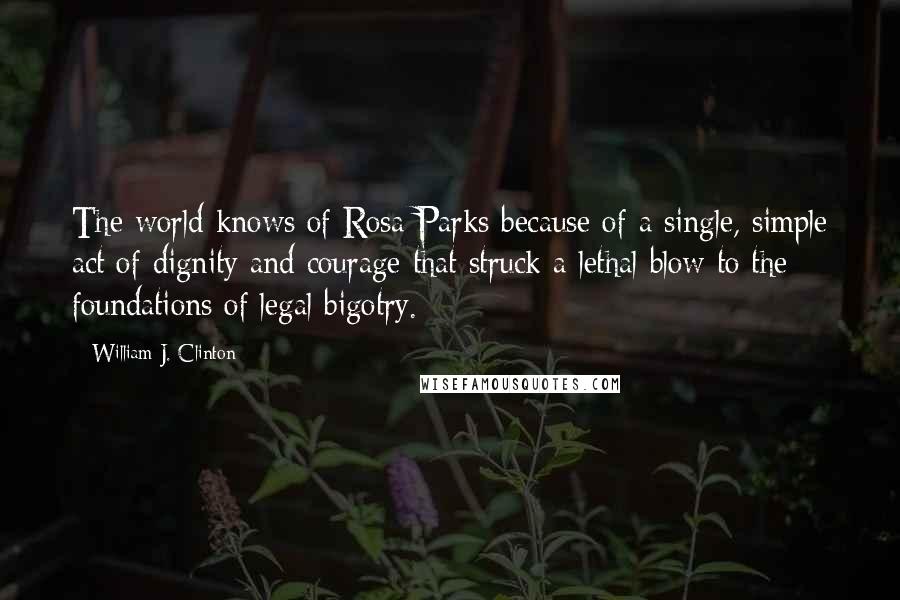 William J. Clinton Quotes: The world knows of Rosa Parks because of a single, simple act of dignity and courage that struck a lethal blow to the foundations of legal bigotry.