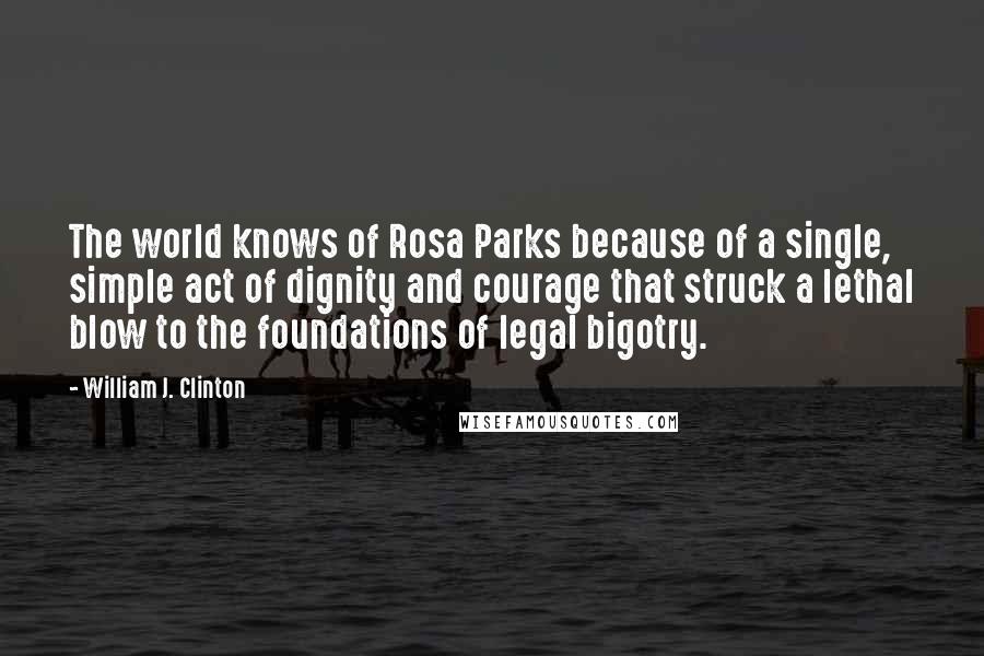 William J. Clinton Quotes: The world knows of Rosa Parks because of a single, simple act of dignity and courage that struck a lethal blow to the foundations of legal bigotry.