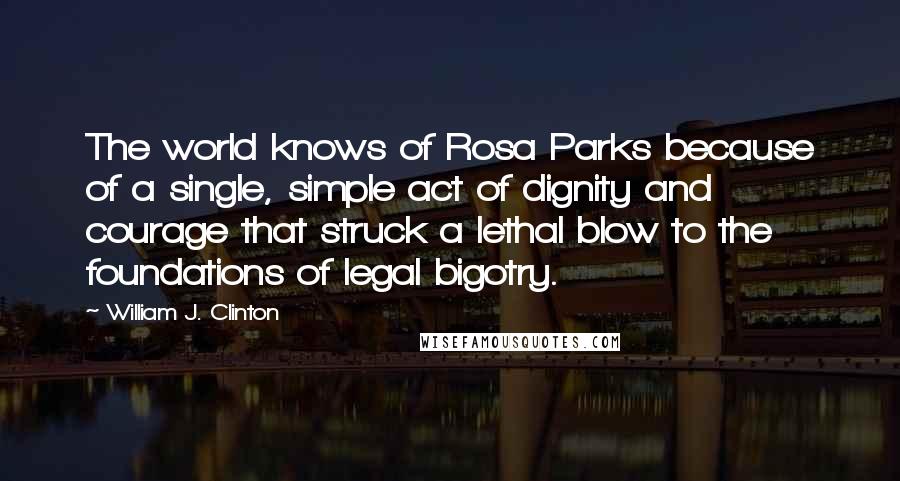 William J. Clinton Quotes: The world knows of Rosa Parks because of a single, simple act of dignity and courage that struck a lethal blow to the foundations of legal bigotry.