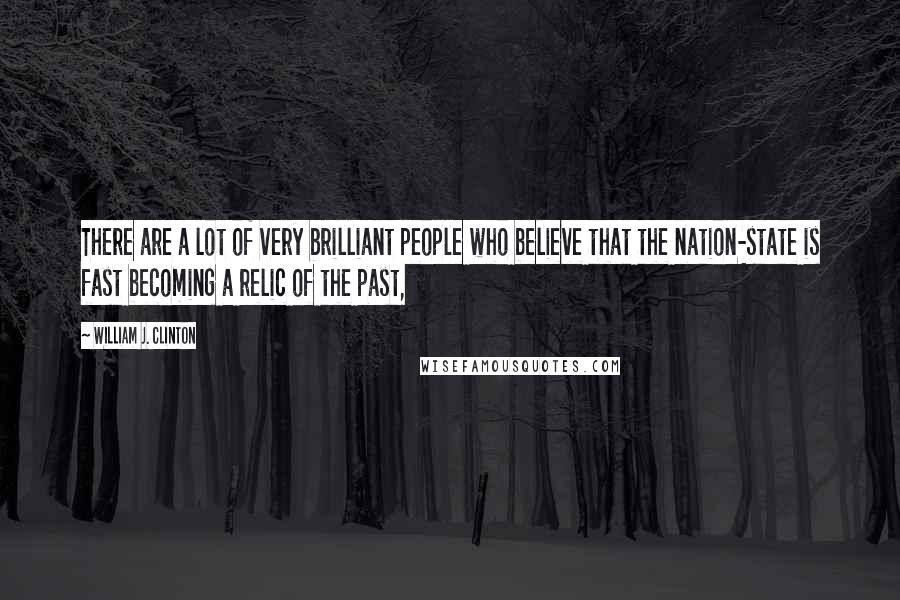 William J. Clinton Quotes: There are a lot of very brilliant people who believe that the nation-state is fast becoming a relic of the past,
