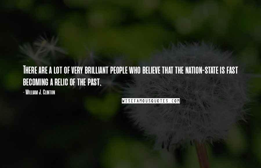 William J. Clinton Quotes: There are a lot of very brilliant people who believe that the nation-state is fast becoming a relic of the past,