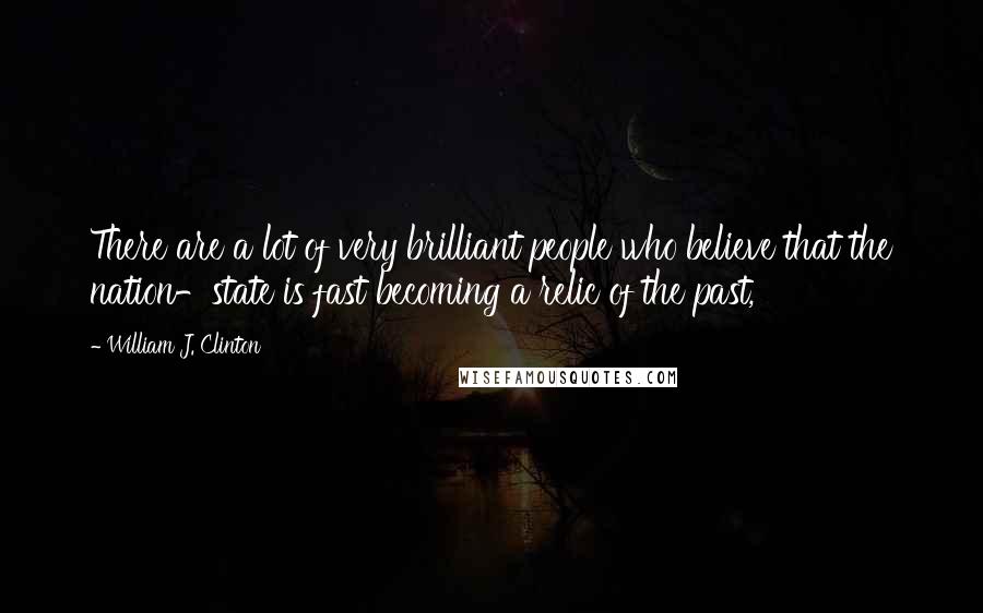 William J. Clinton Quotes: There are a lot of very brilliant people who believe that the nation-state is fast becoming a relic of the past,