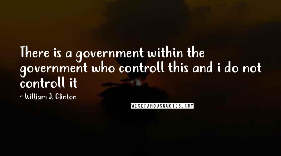 William J. Clinton Quotes: There is a government within the government who controll this and i do not controll it