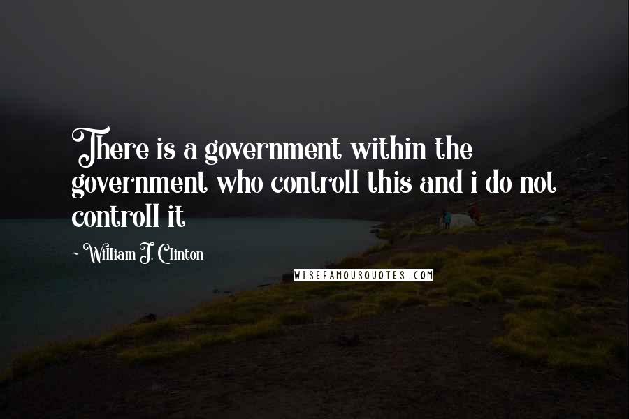 William J. Clinton Quotes: There is a government within the government who controll this and i do not controll it