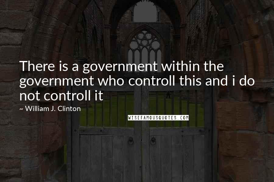 William J. Clinton Quotes: There is a government within the government who controll this and i do not controll it