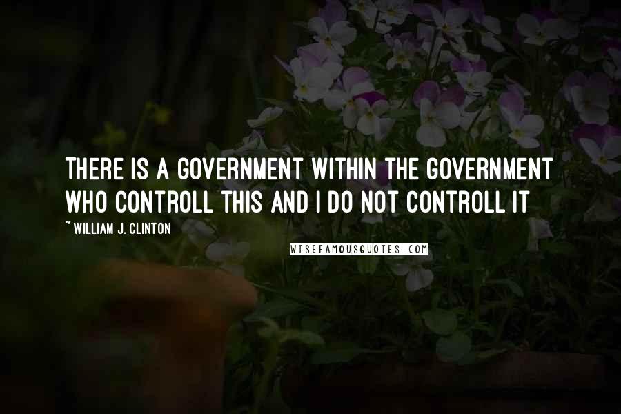 William J. Clinton Quotes: There is a government within the government who controll this and i do not controll it