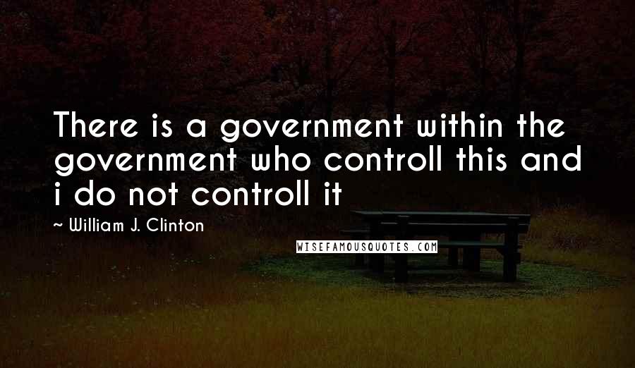 William J. Clinton Quotes: There is a government within the government who controll this and i do not controll it