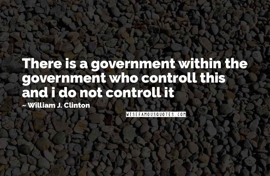 William J. Clinton Quotes: There is a government within the government who controll this and i do not controll it