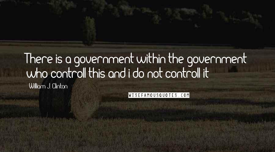 William J. Clinton Quotes: There is a government within the government who controll this and i do not controll it