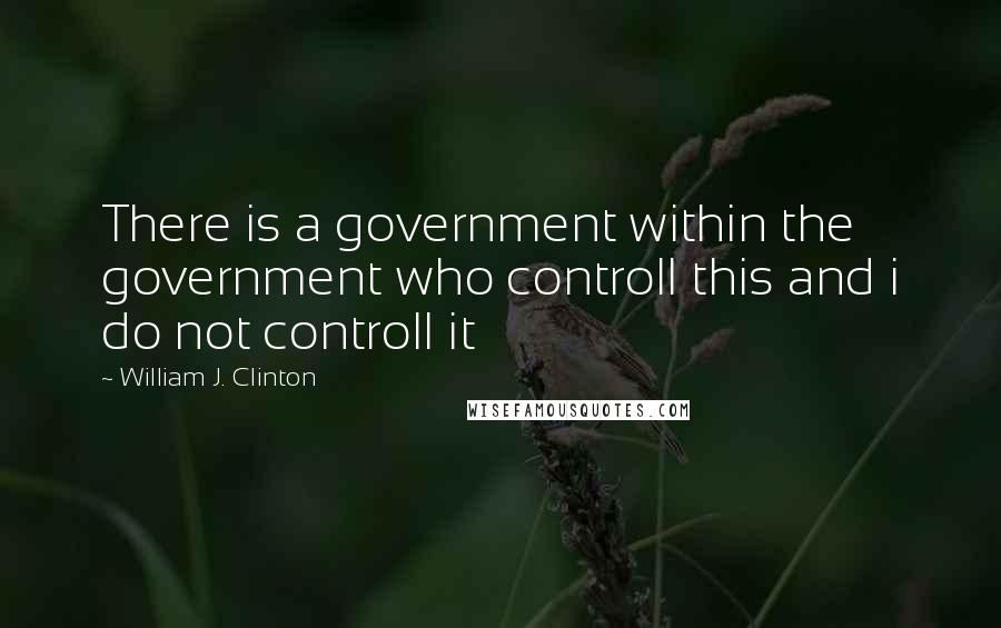 William J. Clinton Quotes: There is a government within the government who controll this and i do not controll it