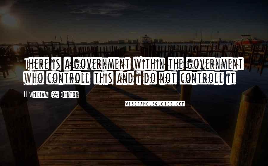 William J. Clinton Quotes: There is a government within the government who controll this and i do not controll it