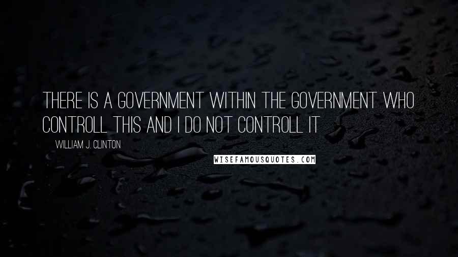 William J. Clinton Quotes: There is a government within the government who controll this and i do not controll it