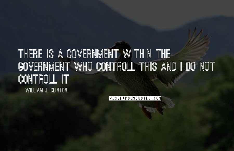 William J. Clinton Quotes: There is a government within the government who controll this and i do not controll it