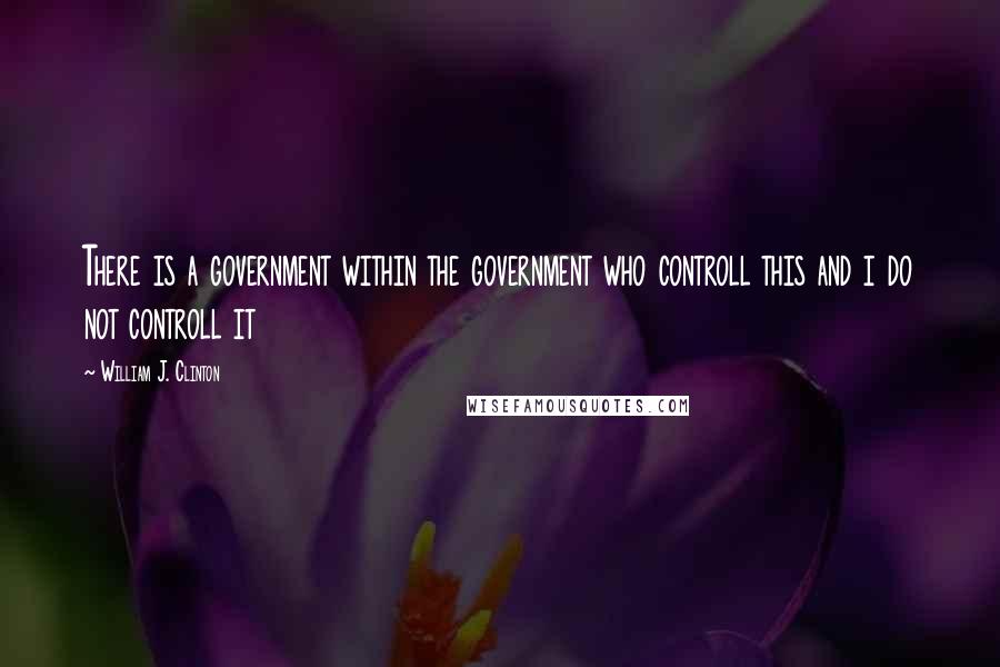 William J. Clinton Quotes: There is a government within the government who controll this and i do not controll it