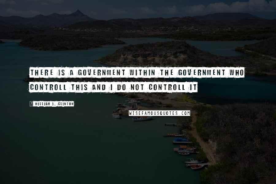 William J. Clinton Quotes: There is a government within the government who controll this and i do not controll it