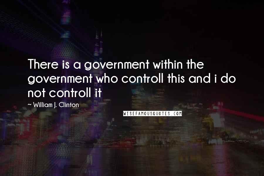 William J. Clinton Quotes: There is a government within the government who controll this and i do not controll it