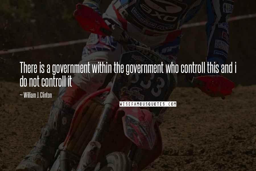 William J. Clinton Quotes: There is a government within the government who controll this and i do not controll it