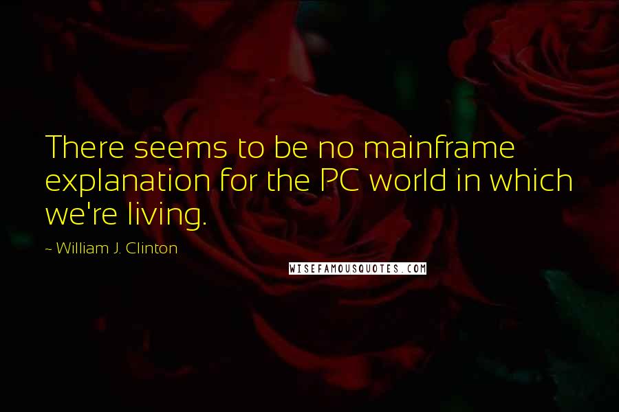 William J. Clinton Quotes: There seems to be no mainframe explanation for the PC world in which we're living.