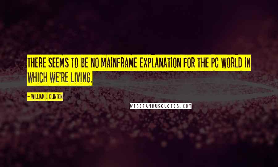 William J. Clinton Quotes: There seems to be no mainframe explanation for the PC world in which we're living.