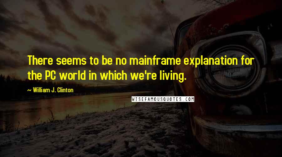 William J. Clinton Quotes: There seems to be no mainframe explanation for the PC world in which we're living.