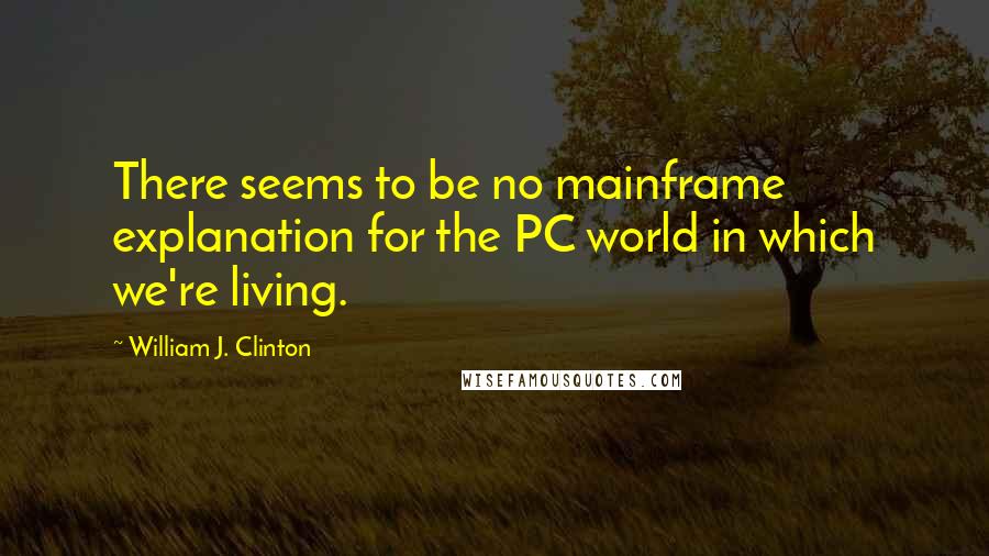 William J. Clinton Quotes: There seems to be no mainframe explanation for the PC world in which we're living.