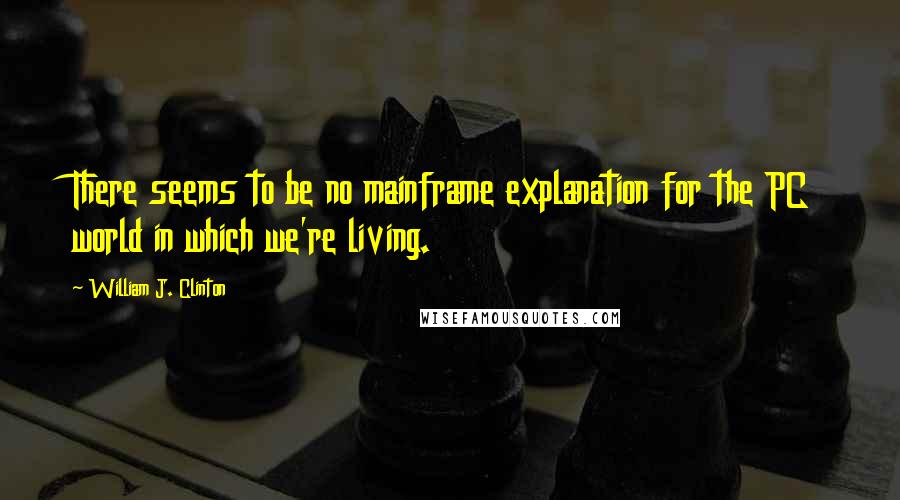 William J. Clinton Quotes: There seems to be no mainframe explanation for the PC world in which we're living.