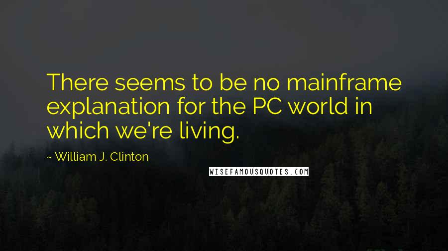 William J. Clinton Quotes: There seems to be no mainframe explanation for the PC world in which we're living.