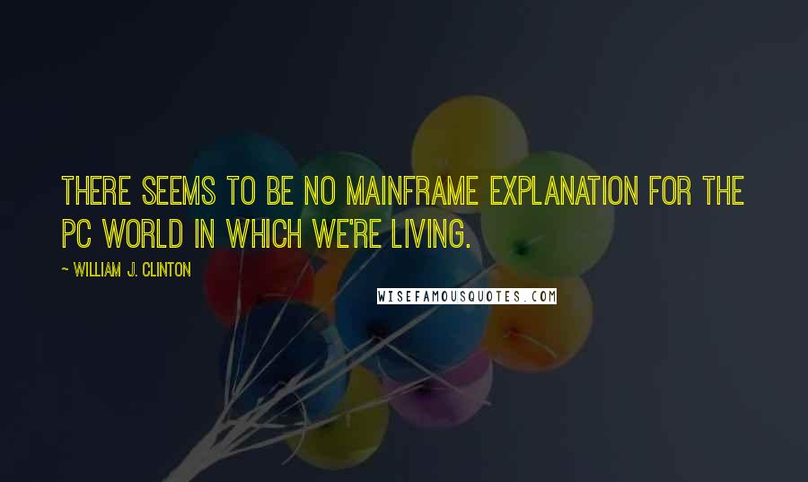 William J. Clinton Quotes: There seems to be no mainframe explanation for the PC world in which we're living.