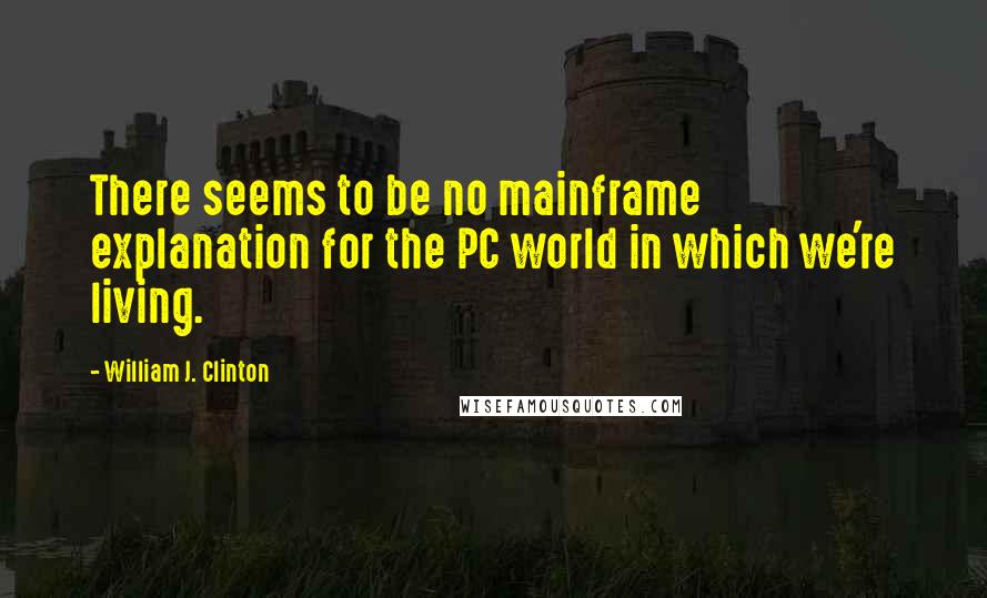 William J. Clinton Quotes: There seems to be no mainframe explanation for the PC world in which we're living.