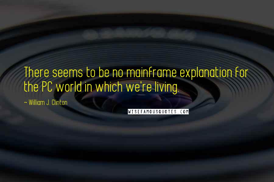 William J. Clinton Quotes: There seems to be no mainframe explanation for the PC world in which we're living.