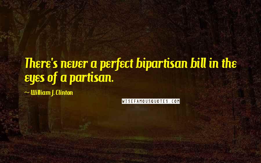 William J. Clinton Quotes: There's never a perfect bipartisan bill in the eyes of a partisan.