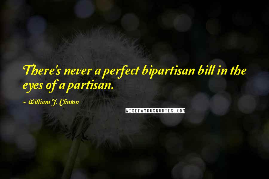 William J. Clinton Quotes: There's never a perfect bipartisan bill in the eyes of a partisan.