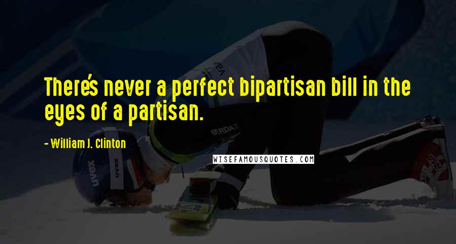 William J. Clinton Quotes: There's never a perfect bipartisan bill in the eyes of a partisan.